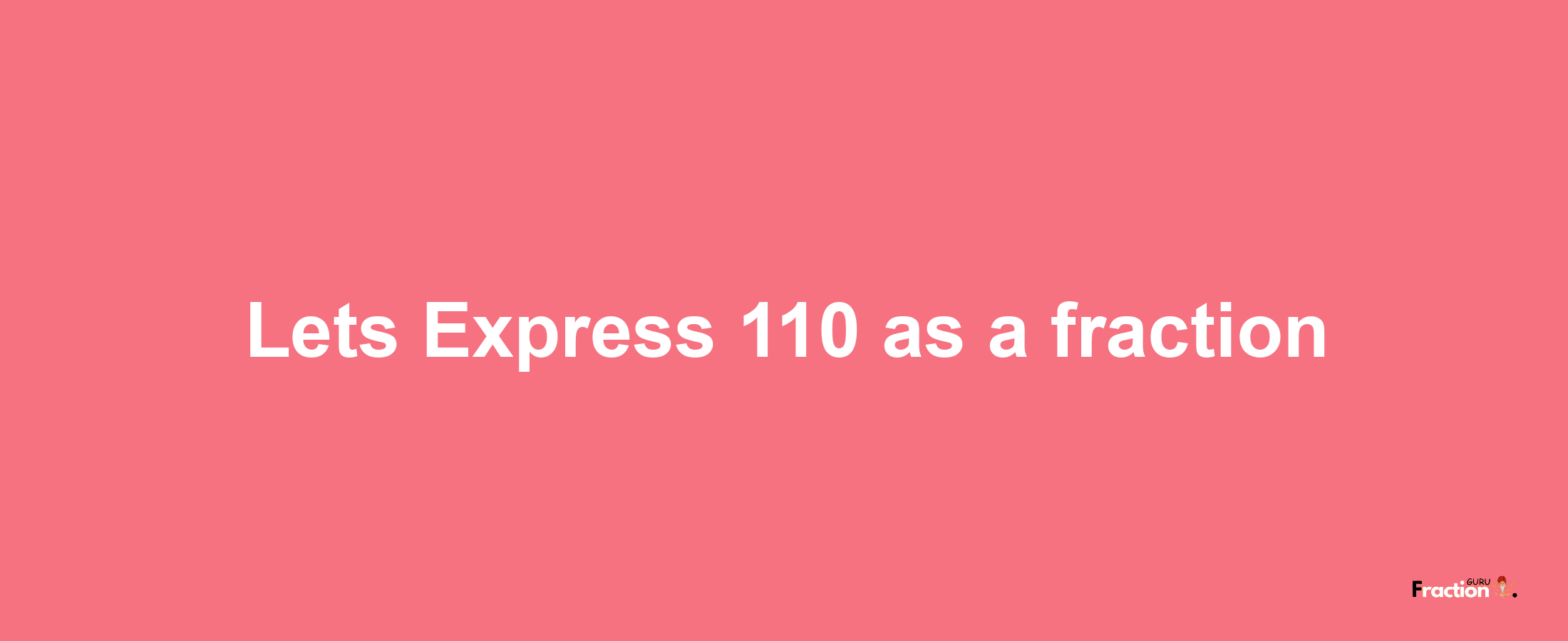 Lets Express 110 as afraction